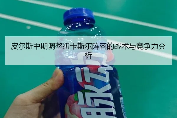 皮尔斯中期调整纽卡斯尔阵容的战术与竞争力分析