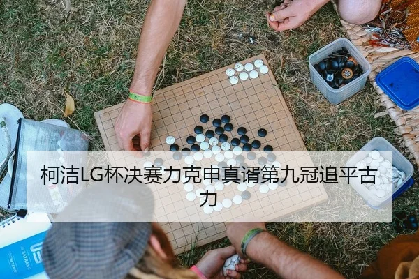 柯洁LG杯决赛力克申真谞第九冠追平古力